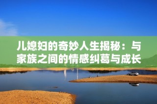 儿媳妇的奇妙人生揭秘：与家族之间的情感纠葛与成长历程