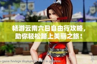 畅游云南六日自由行攻略，助你轻松踏上美丽之旅！