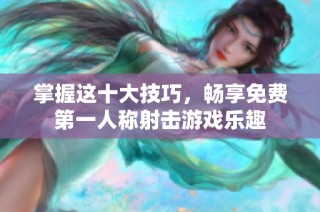 掌握这十大技巧，畅享免费第一人称射击游戏乐趣