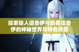 探索狼人德鲁伊与暗夜德鲁伊的神秘世界与特色技能