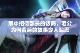 家中招待部长的饭局，老公为何背后的故事令人深思