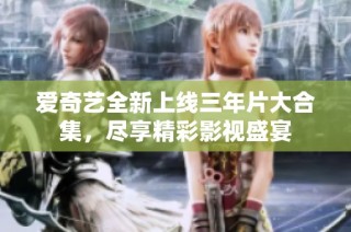 爱奇艺全新上线三年片大合集，尽享精彩影视盛宴
