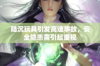 陆沉玩具引发高速事故，安全隐患需引起重视