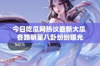 今日吃瓜网热议最新大瓜 各路明星八卦纷纷曝光