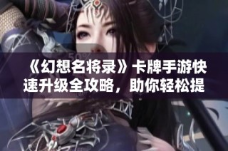 《幻想名将录》卡牌手游快速升级全攻略，助你轻松提升实力