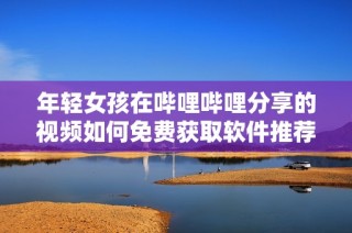 年轻女孩在哔哩哔哩分享的视频如何免费获取软件推荐