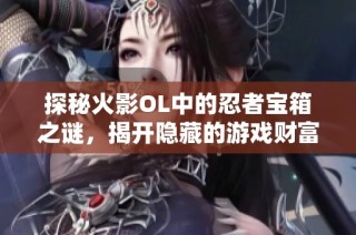 探秘火影OL中的忍者宝箱之谜，揭开隐藏的游戏财富与秘密