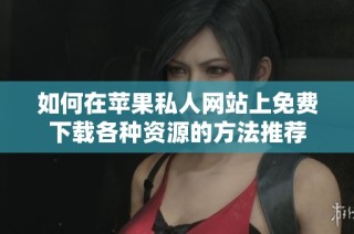 如何在苹果私人网站上免费下载各种资源的方法推荐
