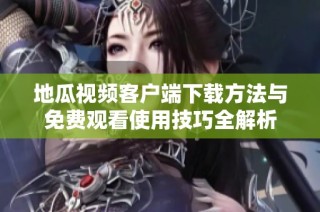 地瓜视频客户端下载方法与免费观看使用技巧全解析