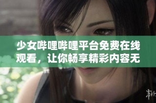 少女哔哩哔哩平台免费在线观看，让你畅享精彩内容无阻碍
