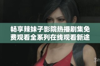 畅享辣妹子影院热播剧集免费观看全系列在线观看新途径