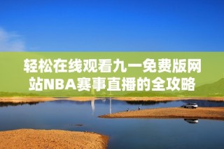 轻松在线观看九一免费版网站NBA赛事直播的全攻略
