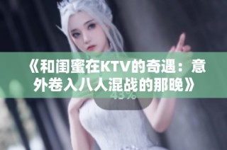 《和闺蜜在KTV的奇遇：意外卷入八人混战的那晚》