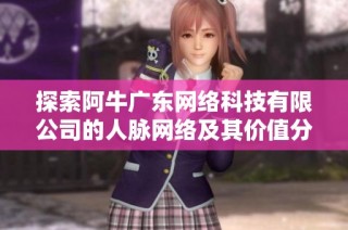 探索阿牛广东网络科技有限公司的人脉网络及其价值分析