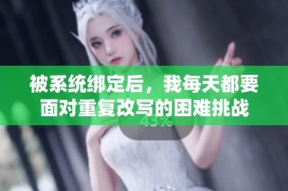 被系统绑定后，我每天都要面对重复改写的困难挑战
