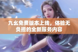 九幺免费版本上线，体验无负担的全新服务内容