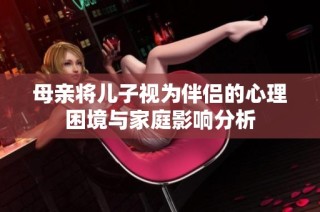 母亲将儿子视为伴侣的心理困境与家庭影响分析