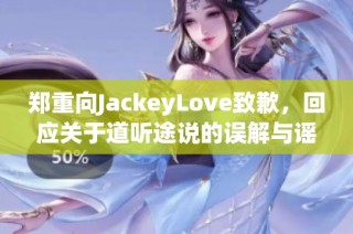 郑重向JackeyLove致歉，回应关于道听途说的误解与谣言