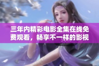 三年内精彩电影全集在线免费观看，畅享不一样的影视体验