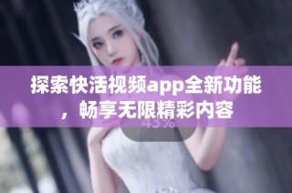 探索快活视频app全新功能，畅享无限精彩内容
