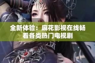 全新体验：麻花影视在线畅看各类热门电视剧