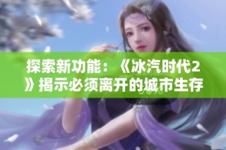 探索新功能：《冰汽时代2》揭示必须离开的城市生存之道