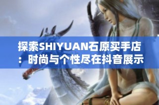 探索SHIYUAN石原买手店：时尚与个性尽在抖音展示中