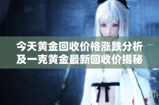 今天黄金回收价格涨跌分析及一克黄金最新回收价揭秘