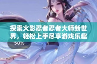 探索火影忍者忍者大师新世界，轻松上手尽享游戏乐趣
