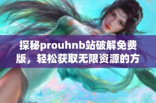 探秘prouhnb站破解免费版，轻松获取无限资源的方法