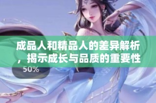 成品人和精品人的差异解析，揭示成长与品质的重要性
