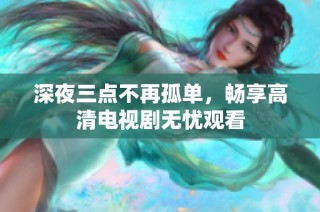 深夜三点不再孤单，畅享高清电视剧无忧观看