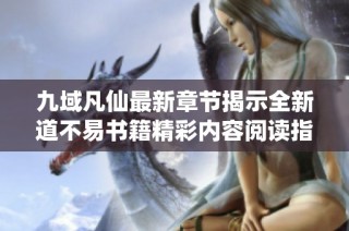 九域凡仙最新章节揭示全新道不易书籍精彩内容阅读指南