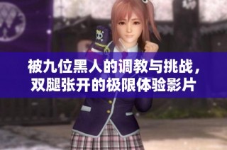被九位黑人的调教与挑战，双腿张开的极限体验影片