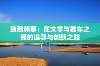 致敬韩寒：在文学与赛车之间的追寻与创新之路