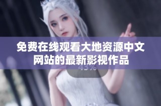 免费在线观看大地资源中文网站的最新影视作品