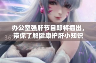 办公室强肝节目即将播出，带你了解健康护肝小知识