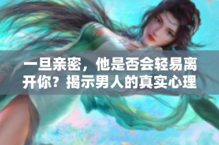 一旦亲密，他是否会轻易离开你？揭示男人的真实心理
