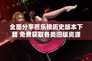 全面分享芭乐视历史版本下载 免费获取各类旧版资源