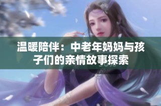 温暖陪伴：中老年妈妈与孩子们的亲情故事探索