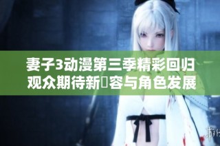 妻子3动漫第三季精彩回归 观众期待新內容与角色发展