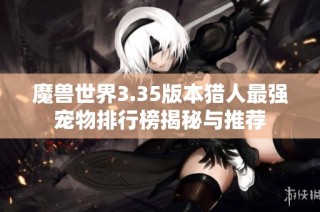魔兽世界3.35版本猎人最强宠物排行榜揭秘与推荐