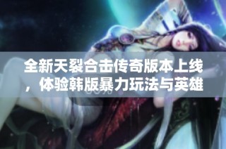 全新天裂合击传奇版本上线，体验韩版暴力玩法与英雄合击精彩对决