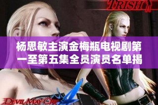 杨思敏主演金梅瓶电视剧第一至第五集全员演员名单揭晓