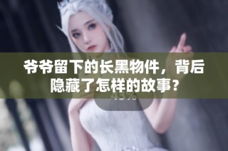 爷爷留下的长黑物件，背后隐藏了怎样的故事？