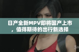 日产全新MPV即将国产上市，值得期待的出行新选择