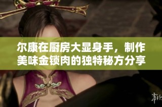 尔康在厨房大显身手，制作美味金锁肉的独特秘方分享
