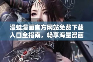 漫蛙漫画官方网站免费下载入口全指南，畅享海量漫画资源