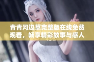 青青河边草完整版在线免费观看，畅享精彩故事与感人情感