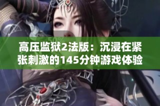 高压监狱2法版：沉浸在紧张刺激的145分钟游戏体验中